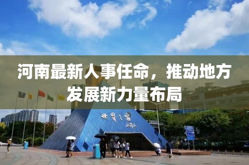 河南最新人事任命，推动地方发展新力量布局