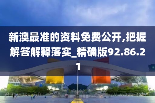 新澳最准的资料免费公开,把握解答解释落实_精确版92.86.21