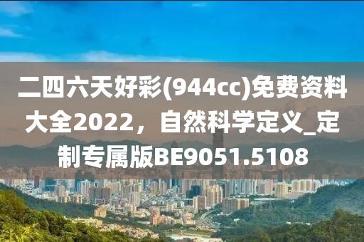 二四六天好彩(944cc)免费资料大全2022，自然科学定义_定制专属版BE9051.5108