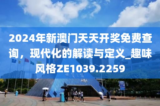 2024年新澳门天天开奖免费查询，现代化的解读与定义_趣味风格ZE1039.2259