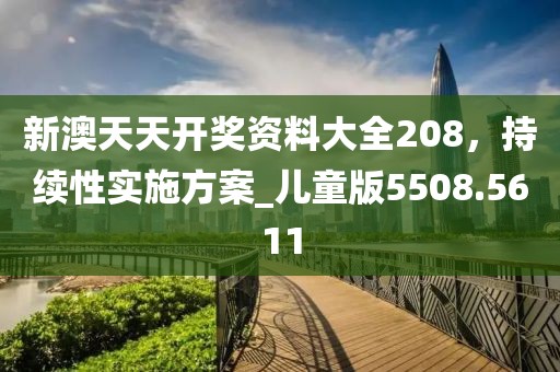 新澳天天开奖资料大全208，持续性实施方案_儿童版5508.5611