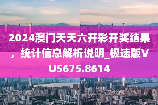 2024澳门天天六开彩开奖结果，统计信息解析说明_极速版VU5675.8614