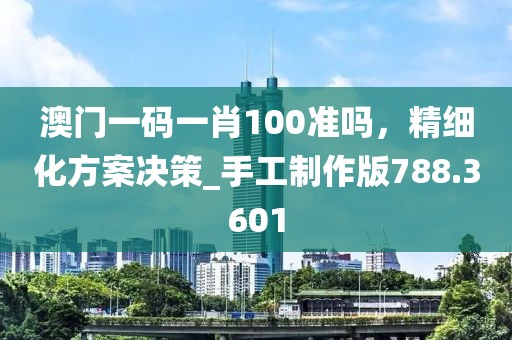 澳门一码一肖100准吗，精细化方案决策_手工制作版788.3601