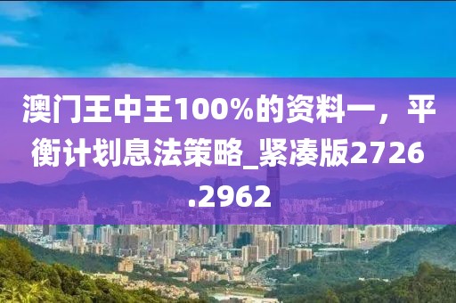 澳门王中王100%的资料一，平衡计划息法策略_紧凑版2726.2962
