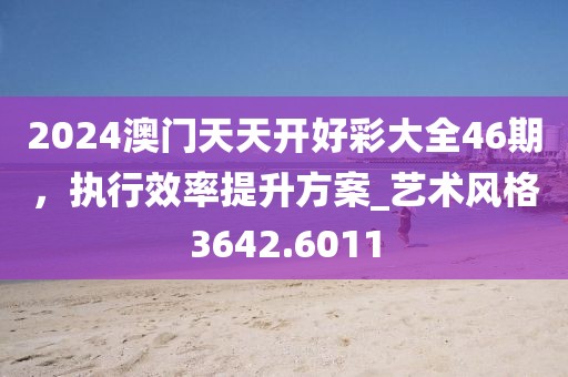 2024澳门天天开好彩大全46期，执行效率提升方案_艺术风格3642.6011