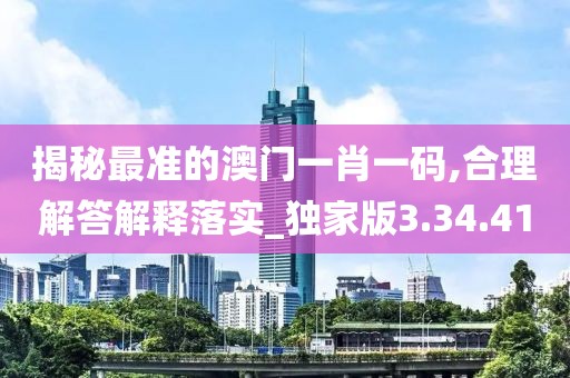 揭秘最准的澳门一肖一码,合理解答解释落实_独家版3.34.41