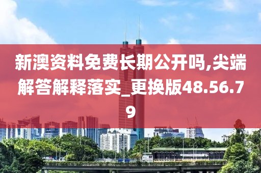 新澳资料免费长期公开吗,尖端解答解释落实_更换版48.56.79