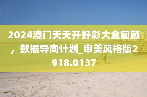 2024澳门天天开好彩大全回顾，数据导向计划_审美风格版2918.0137