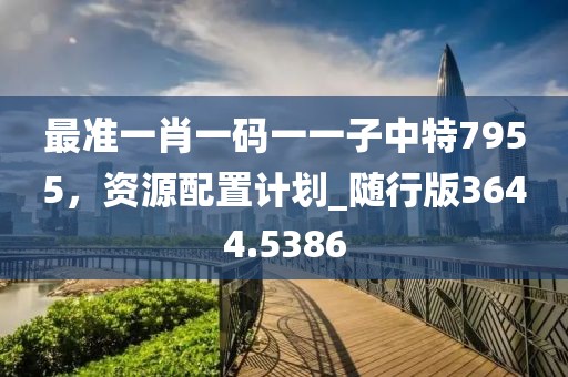 最准一肖一码一一子中特7955，资源配置计划_随行版3644.5386