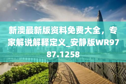 新澳最新版资料免费大全，专家解说解释定义_安静版WR9787.1258