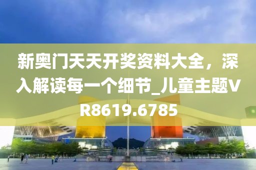 新奥门天天开奖资料大全，深入解读每一个细节_儿童主题VR8619.6785