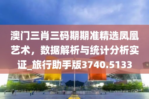 澳门三肖三码期期准精选凤凰艺术，数据解析与统计分析实证_旅行助手版3740.5133