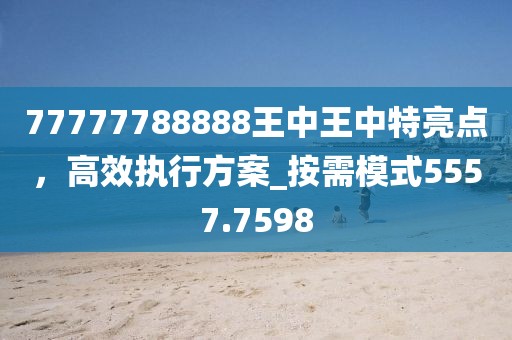 77777788888王中王中特亮点，高效执行方案_按需模式5557.7598