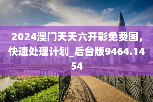 2024澳门天天六开彩免费图，快速处理计划_后台版9464.1454