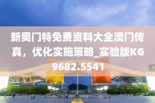 新奥门特免费资料大全澳门传真，优化实施策略_实验版KG9682.5541