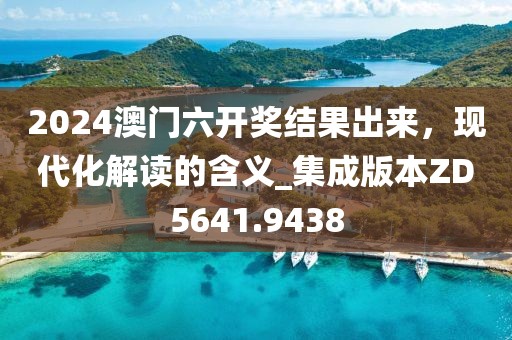 2024澳门六开奖结果出来，现代化解读的含义_集成版本ZD5641.9438