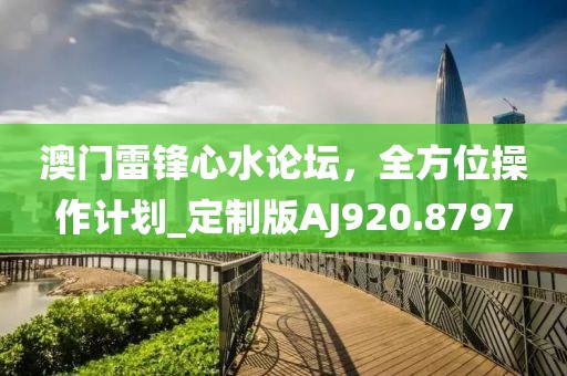 澳门雷锋心水论坛，全方位操作计划_定制版AJ920.8797