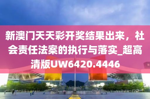 新澳门天天彩开奖结果出来，社会责任法案的执行与落实_超高清版UW6420.4446