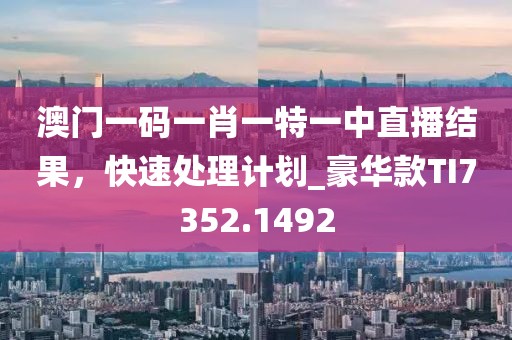 澳门一码一肖一特一中直播结果，快速处理计划_豪华款TI7352.1492