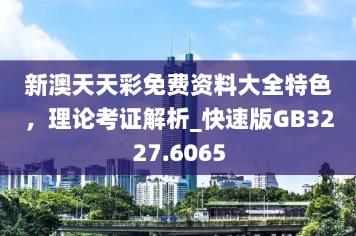 新澳天天彩免费资料大全特色，理论考证解析_快速版GB3227.6065