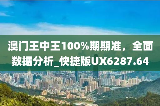 澳门王中王100%期期准，全面数据分析_快捷版UX6287.64