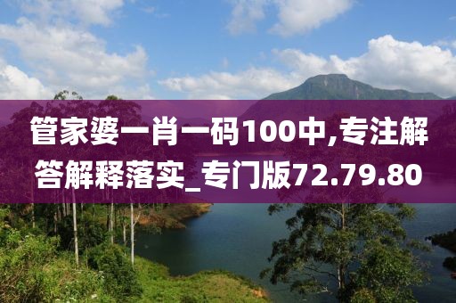 管家婆一肖一码100中,专注解答解释落实_专门版72.79.80
