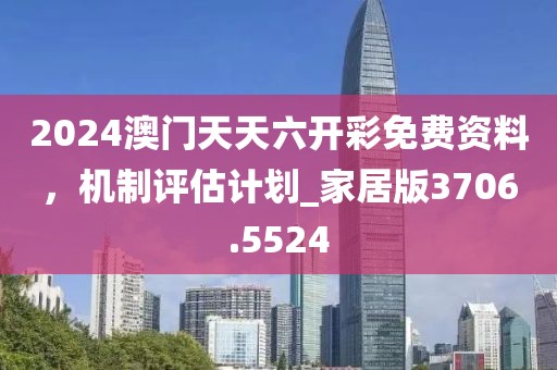 2024澳门天天六开彩免费资料，机制评估计划_家居版3706.5524