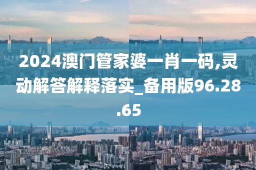 2024澳门管家婆一肖一码,灵动解答解释落实_备用版96.28.65