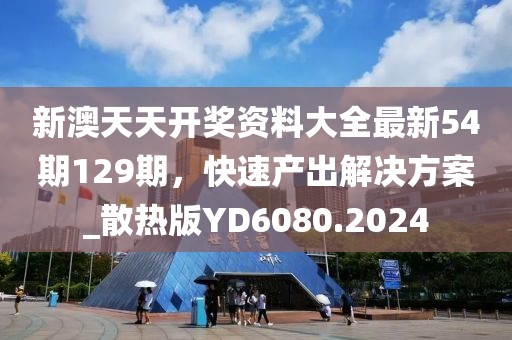 新澳天天开奖资料大全最新54期129期，快速产出解决方案_散热版YD6080.2024