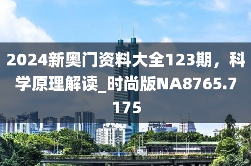 2024新奥门资料大全123期，科学原理解读_时尚版NA8765.7175