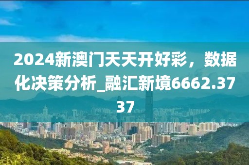 2024新澳门天天开好彩，数据化决策分析_融汇新境6662.3737