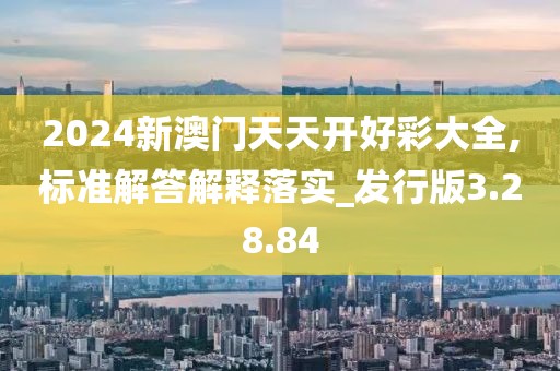 2024新澳门天天开好彩大全,标准解答解释落实_发行版3.28.84