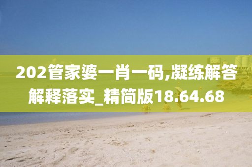 202管家婆一肖一码,凝练解答解释落实_精简版18.64.68