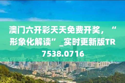 澳门六开彩天天免费开奖，“形象化解读”_实时更新版TR7538.0716