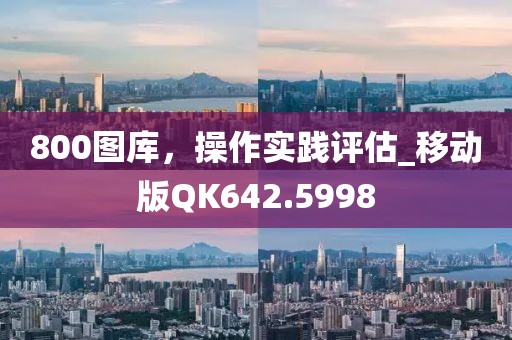800图库，操作实践评估_移动版QK642.5998