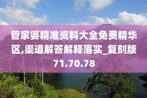 管家婆精准资料大全免费精华区,渠道解答解释落实_复刻版71.70.78