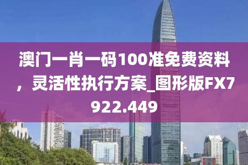澳门一肖一码100准免费资料，灵活性执行方案_图形版FX7922.449