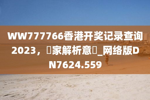 WW777766香港开奖记录查询2023，專家解析意見_网络版DN7624.559