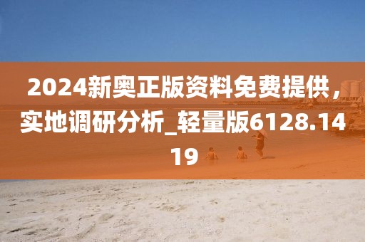 2024新奥正版资料免费提供，实地调研分析_轻量版6128.1419