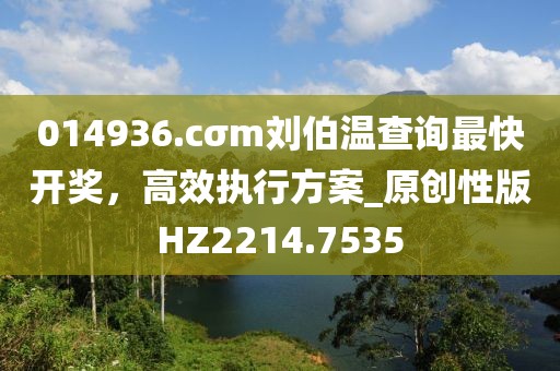 014936.cσm刘伯温查询最快开奖，高效执行方案_原创性版HZ2214.7535