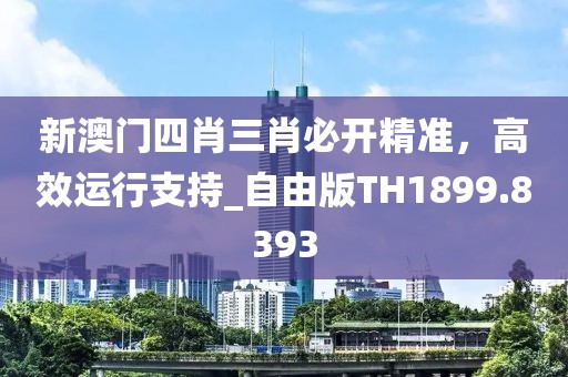 新澳门四肖三肖必开精准，高效运行支持_自由版TH1899.8393