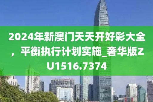 2024年新澳门天天开好彩大全，平衡执行计划实施_奢华版ZU1516.7374