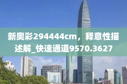新奥彩294444cm，释意性描述解_快速通道9570.3627
