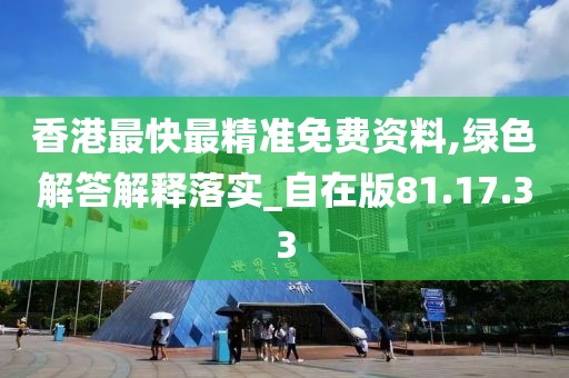 香港最快最精准免费资料,绿色解答解释落实_自在版81.17.33