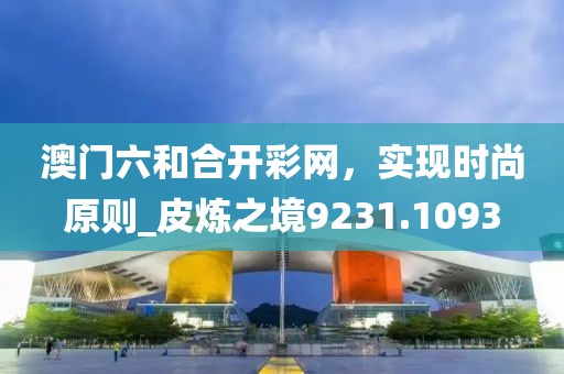 澳门六和合开彩网，实现时尚原则_皮炼之境9231.1093