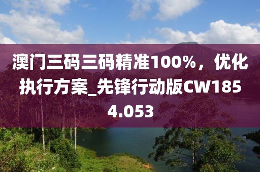 澳门三码三码精准100%，优化执行方案_先锋行动版CW1854.053