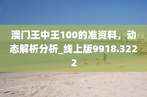澳门王中王100的准资料，动态解析分析_线上版9918.3222