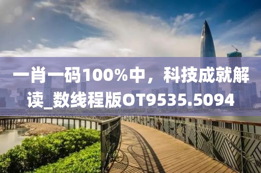 一肖一码100%中，科技成就解读_数线程版OT9535.5094