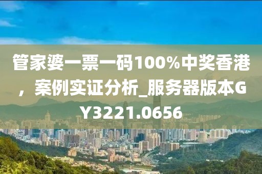 管家婆一票一码100%中奖香港，案例实证分析_服务器版本GY3221.0656