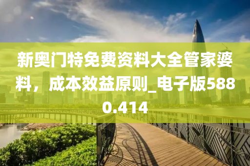 新奥门特免费资料大全管家婆料，成本效益原则_电子版5880.414